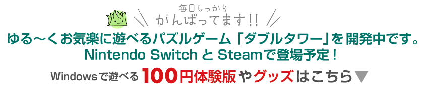 ゆる～くお気楽に遊べるパズルゲーム「ダブルタワー」を開発中です。
Nintendo SwitchとSteamで登場予定！Windowsで遊べる100円体験版やグッズはこの下のボタンから